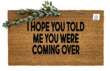 I hope you told me you were coming over